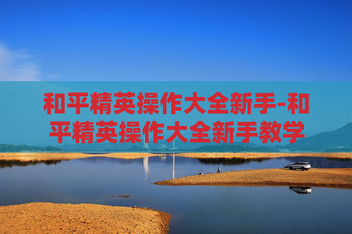 和平精英操作大全新手-和平精英操作大全新手教学