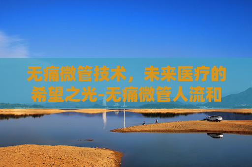 无痛微管技术，未来医疗的希望之光-无痛微管人流和无痛人流区别
