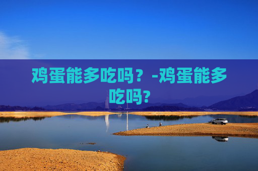 鸡蛋能多吃吗？-鸡蛋能多吃吗?