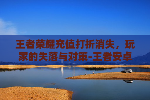 王者荣耀充值打折消失，玩家的失落与对策-王者安卓充值没有折扣了