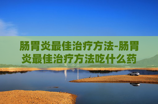 肠胃炎最佳治疗方法-肠胃炎最佳治疗方法吃什么药 肠胃炎最佳治疗方法-肠胃炎最佳治疗方法吃什么药