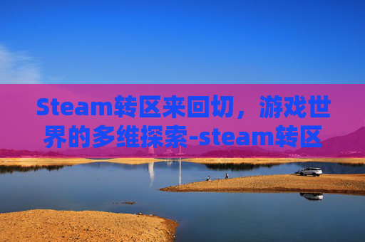 Steam转区来回切,游戏世界的多维探索-steam转区后游戏还可以玩吗 Steam转区来回切,游戏世界的多维探索-steam转区后游戏还可以玩吗