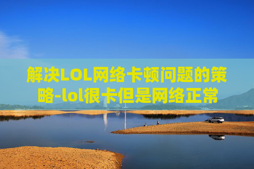 解决LOL网络卡顿问题的策略-lol很卡但是网络正常