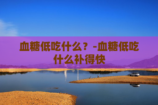 血糖低吃什么？-血糖低吃什么补得快