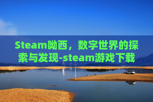 Steam呦西，数字世界的探索与发现-steam游戏下载