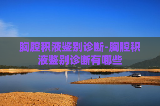 胸腔积液鉴别诊断-胸腔积液鉴别诊断有哪些