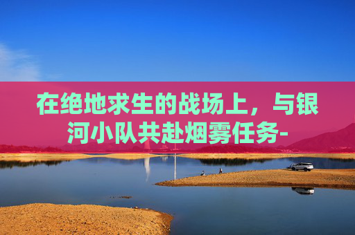 在绝地求生的战场上，与银河小队共赴烟雾任务-
