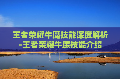 王者荣耀牛魔技能深度解析-王者荣耀牛魔技能介绍