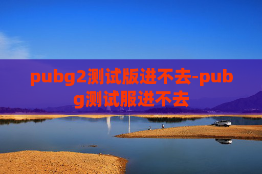 pubg2测试版进不去-pubg测试服进不去