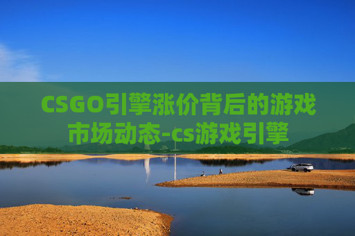CSGO引擎涨价背后的游戏市场动态-cs游戏引擎