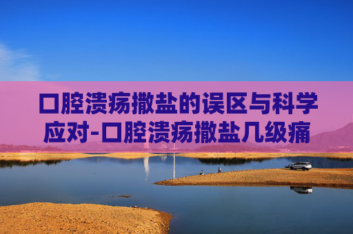 口腔溃疡撒盐的误区与科学应对-口腔溃疡撒盐几级痛