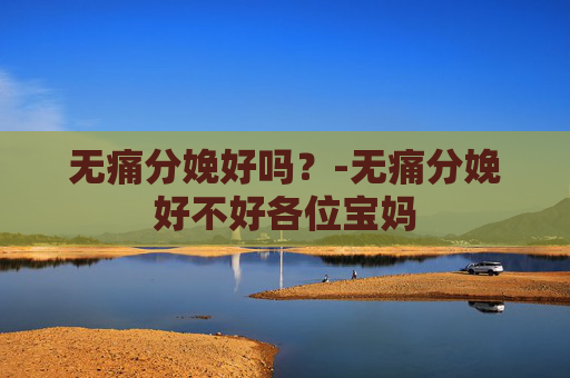 无痛分娩好吗？-无痛分娩好不好各位宝妈