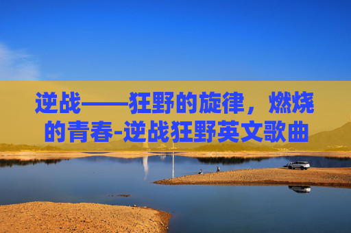 逆战——狂野的旋律,燃烧的青春-逆战狂野英文歌曲 逆战——狂野的旋律,燃烧的青春-逆战狂野英文歌曲