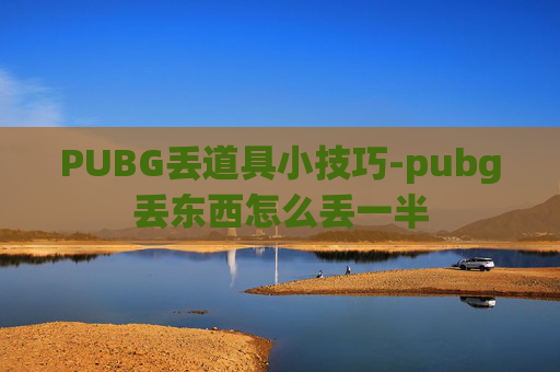 PUBG丢道具小技巧-pubg丢东西怎么丢一半 PUBG丢道具小技巧-pubg丢东西怎么丢一半