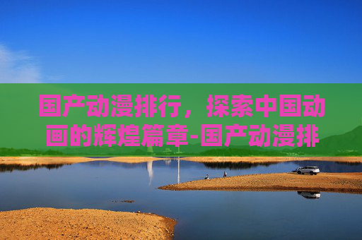 国产动漫排行,探索中国动画的辉煌篇章-国产动漫排行榜前十名 国产动漫排行,探索中国动画的辉煌篇章-国产动漫排行榜前十名