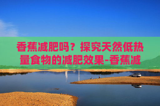 香蕉减肥吗?探究天然低热量食物的减肥效果-香蕉减肥吗还是增肥 香蕉减肥吗?探究天然低热量食物的减肥效果-香蕉减肥吗还是增肥
