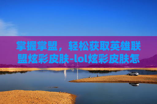 掌握掌盟,轻松获取英雄联盟炫彩皮肤-lol炫彩皮肤怎么从掌盟买的 掌握掌盟,轻松获取英雄联盟炫彩皮肤-lol炫彩皮肤怎么从掌盟买的
