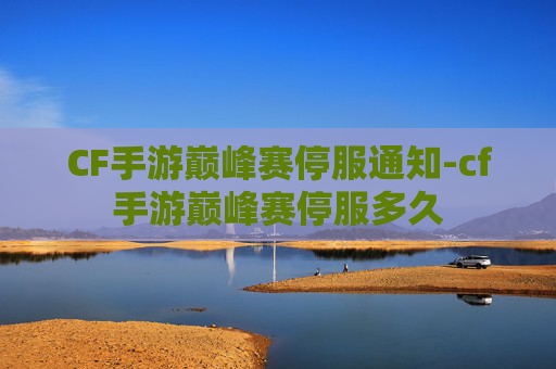 CF手游巅峰赛停服通知-cf手游巅峰赛停服多久 CF手游巅峰赛停服通知-cf手游巅峰赛停服多久