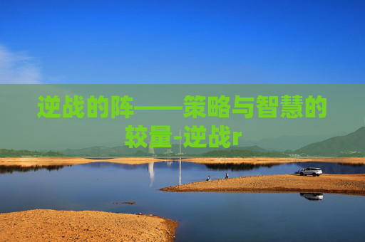 逆战的阵——策略与智慧的较量-逆战r 逆战的阵——策略与智慧的较量-逆战r
