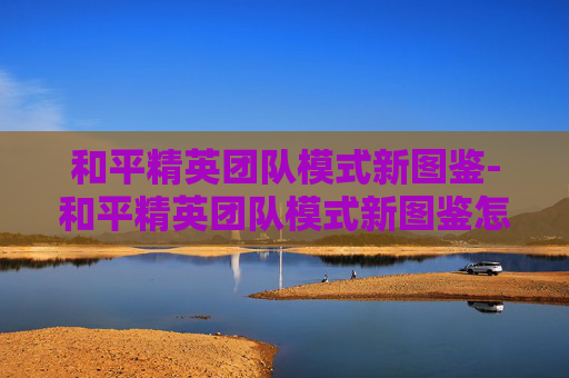 和平精英团队模式新图鉴-和平精英团队模式新图鉴怎么获得 和平精英团队模式新图鉴-和平精英团队模式新图鉴怎么获得