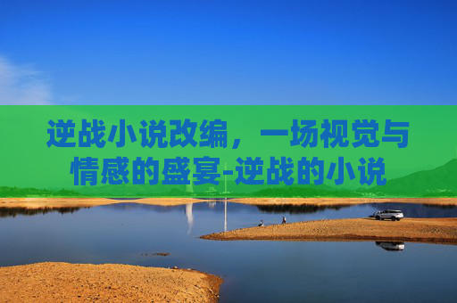 逆战小说改编,一场视觉与情感的盛宴-逆战的小说 逆战小说改编,一场视觉与情感的盛宴-逆战的小说