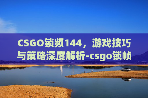 CSGO锁频144，游戏技巧与策略深度解析-csgo锁帧144怎么办