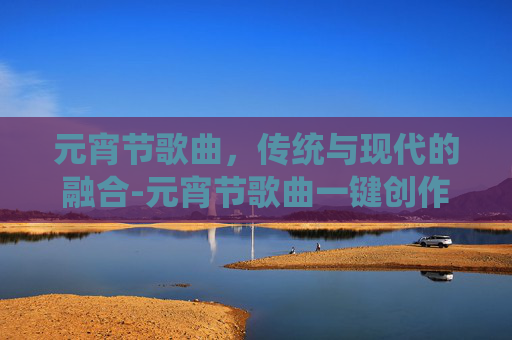 元宵节歌曲，传统与现代的融合-元宵节歌曲一键创作