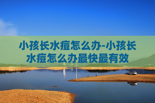 小孩长水痘怎么办-小孩长水痘怎么办最快最有效