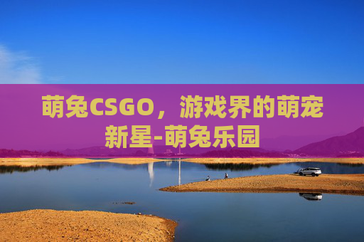 萌兔CSGO，游戏界的萌宠新星-萌兔乐园