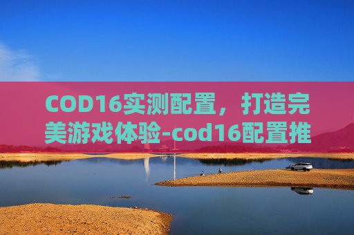 COD16实测配置，打造完美游戏体验-cod16配置推荐