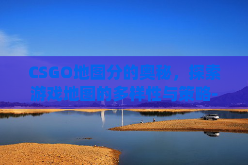 CSGO地图分的奥秘，探索游戏地图的多样性与策略-csgo地图分享