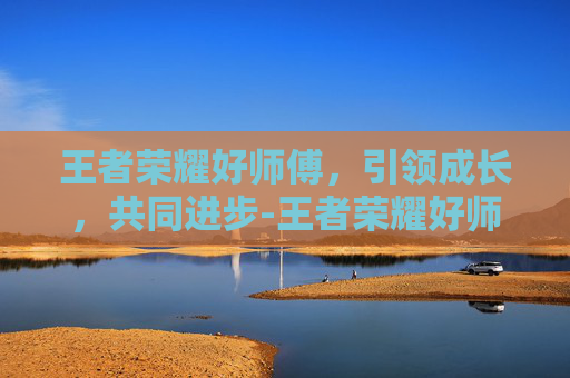 王者荣耀好师傅，引领成长，共同进步-王者荣耀好师傅怎么获得