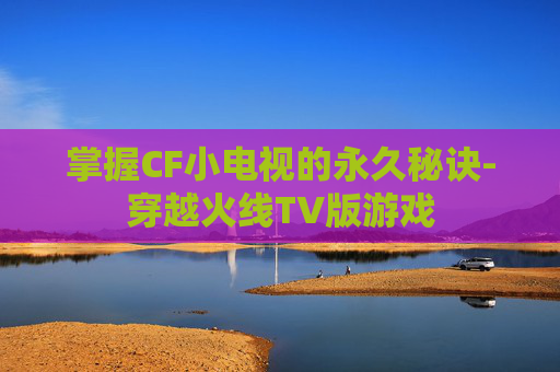 掌握CF小电视的永久秘诀-穿越火线TV版游戏