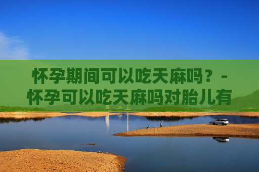怀孕期间可以吃天麻吗？-怀孕可以吃天麻吗对胎儿有影响