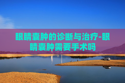 眼睛囊肿的诊断与治疗-眼睛囊肿需要手术吗