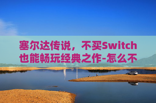 塞尔达传说，不买Switch也能畅玩经典之作-怎么不用switch玩塞尔达传说