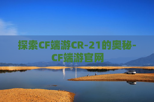 探索CF端游CR-21的奥秘-CF端游官网