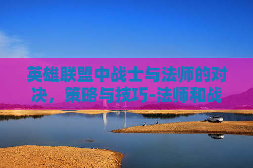 英雄联盟中战士与法师的对决，策略与技巧-法师和战士Thes