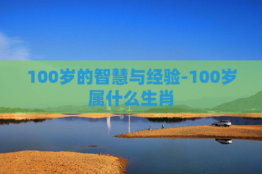 100岁的智慧与经验-100岁属什么生肖