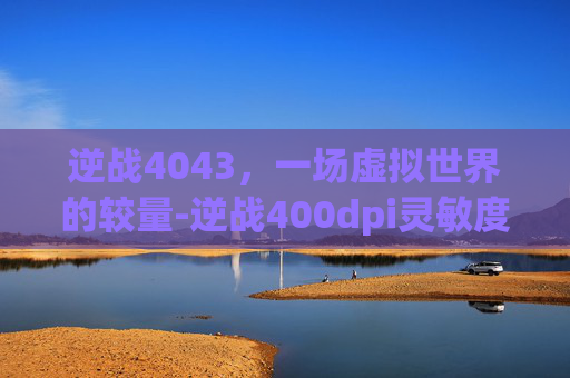 逆战4043，一场虚拟世界的较量-逆战400dpi灵敏度调多少