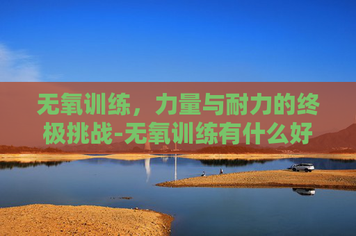 无氧训练，力量与耐力的终极挑战-无氧训练有什么好处