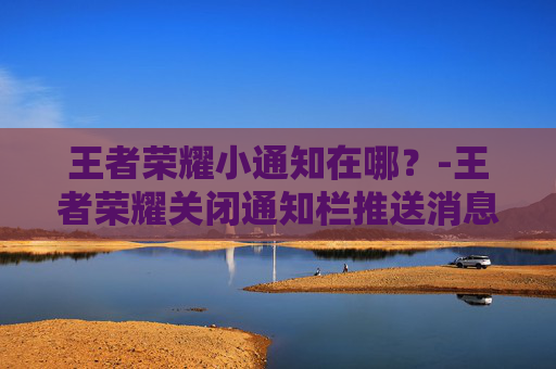 王者荣耀小通知在哪？-王者荣耀关闭通知栏推送消息