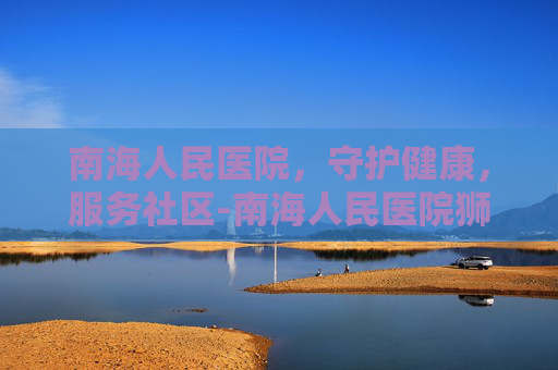 南海人民医院，守护健康，服务社区-南海人民医院狮山新院区