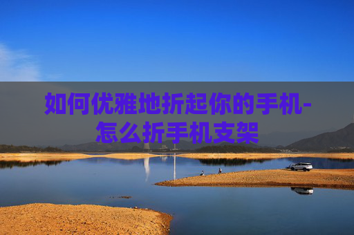 如何优雅地折起你的手机-怎么折手机支架
