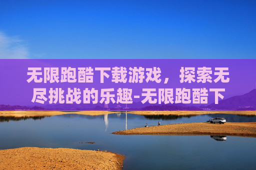 无限跑酷下载游戏，探索无尽挑战的乐趣-无限跑酷下载游戏大全