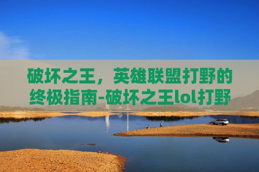 破坏之王，英雄联盟打野的终极指南-破坏之王lol打野怎么玩