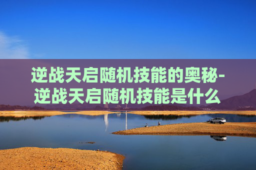 逆战天启随机技能的奥秘-逆战天启随机技能是什么