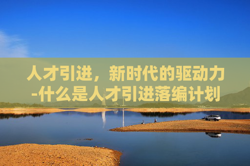 人才引进，新时代的驱动力-什么是人才引进落编计划