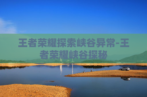王者荣耀探索峡谷异常-王者荣耀峡谷探秘