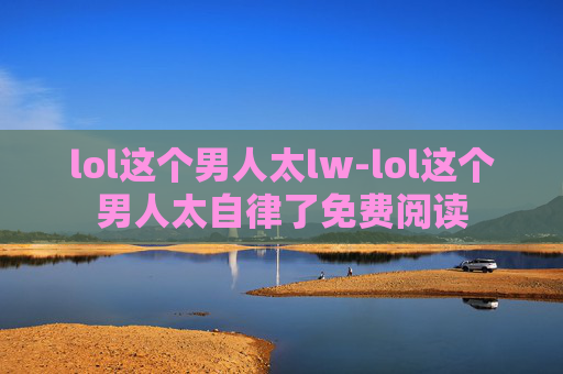 lol这个男人太lw-lol这个男人太自律了免费阅读